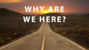 why are we here